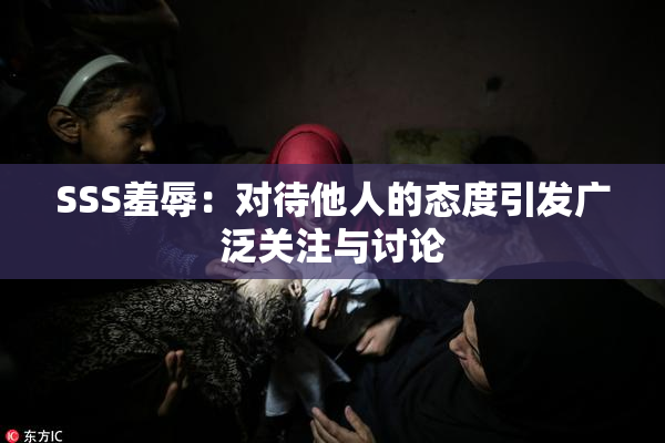 SSS羞辱：对待他人的态度引发广泛关注与讨论