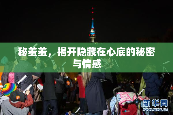 秘羞羞，揭开隐藏在心底的秘密与情感