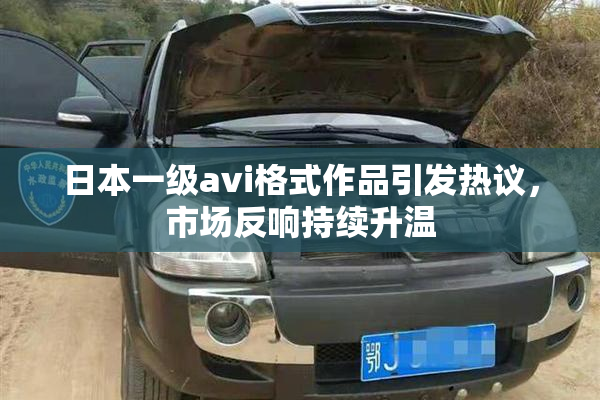 日本一级avi格式作品引发热议，市场反响持续升温