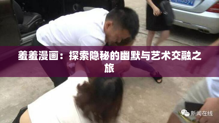 羞羞漫画：探索隐秘的幽默与艺术交融之旅