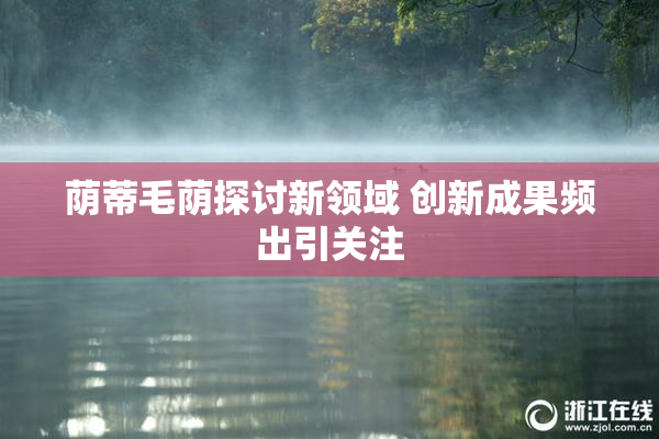 荫蒂毛荫探讨新领域 创新成果频出引关注