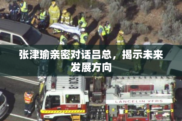 张津瑜亲密对话吕总，揭示未来发展方向