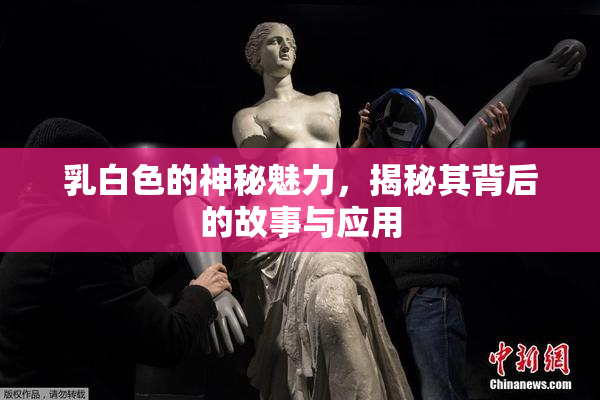 乳白色的神秘魅力，揭秘其背后的故事与应用