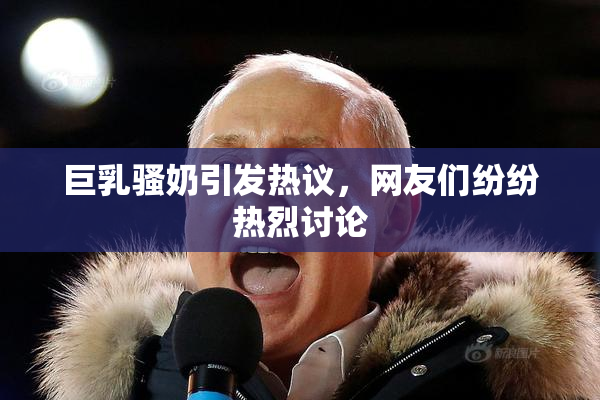 巨乳骚奶引发热议，网友们纷纷热烈讨论