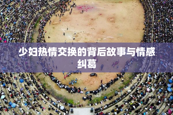 少妇热情交换的背后故事与情感纠葛