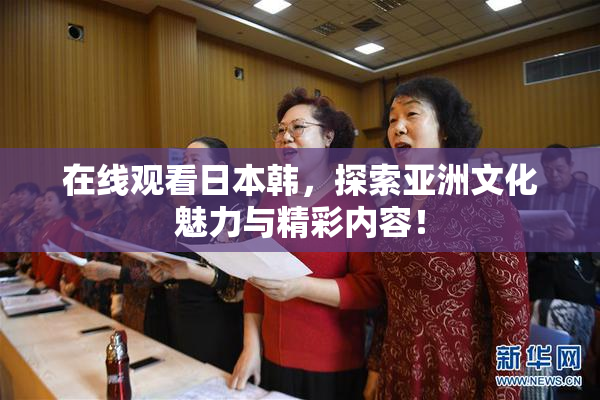 在线观看日本韩，探索亚洲文化魅力与精彩内容！