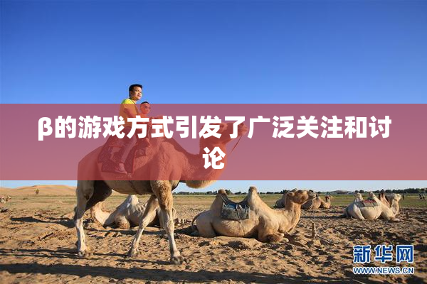 β的游戏方式引发了广泛关注和讨论