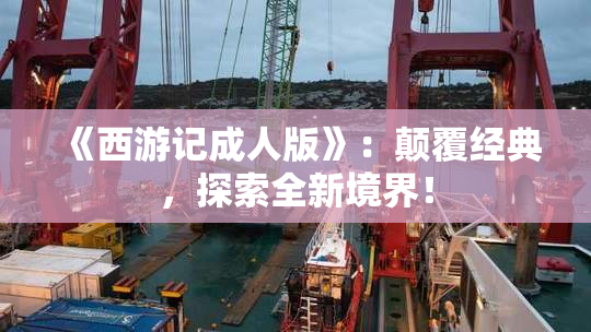 《西游记成人版》：颠覆经典，探索全新境界！