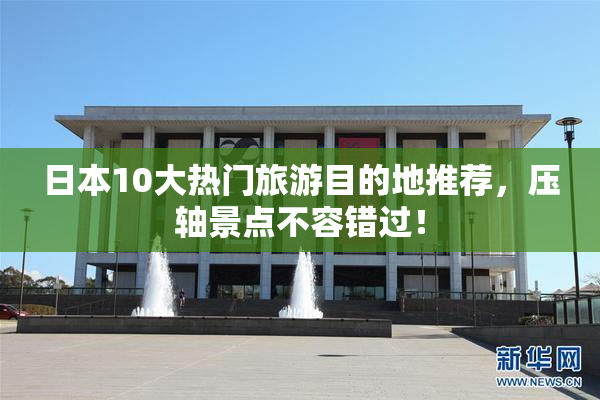 日本10大热门旅游目的地推荐，压轴景点不容错过！