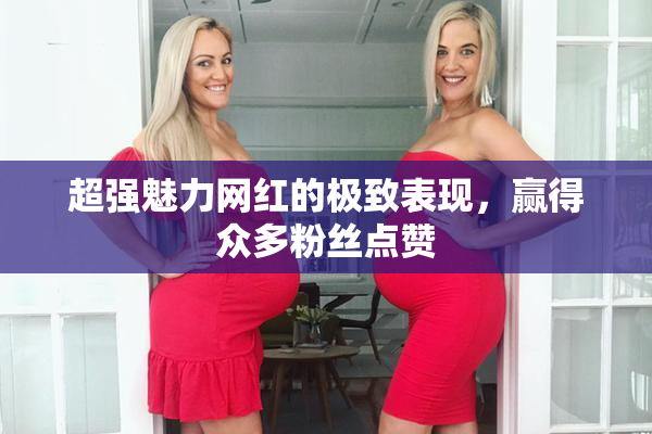 超强魅力网红的极致表现，赢得众多粉丝点赞