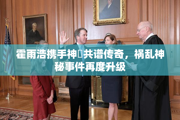 霍雨浩携手神祇共谱传奇，祸乱神秘事件再度升级