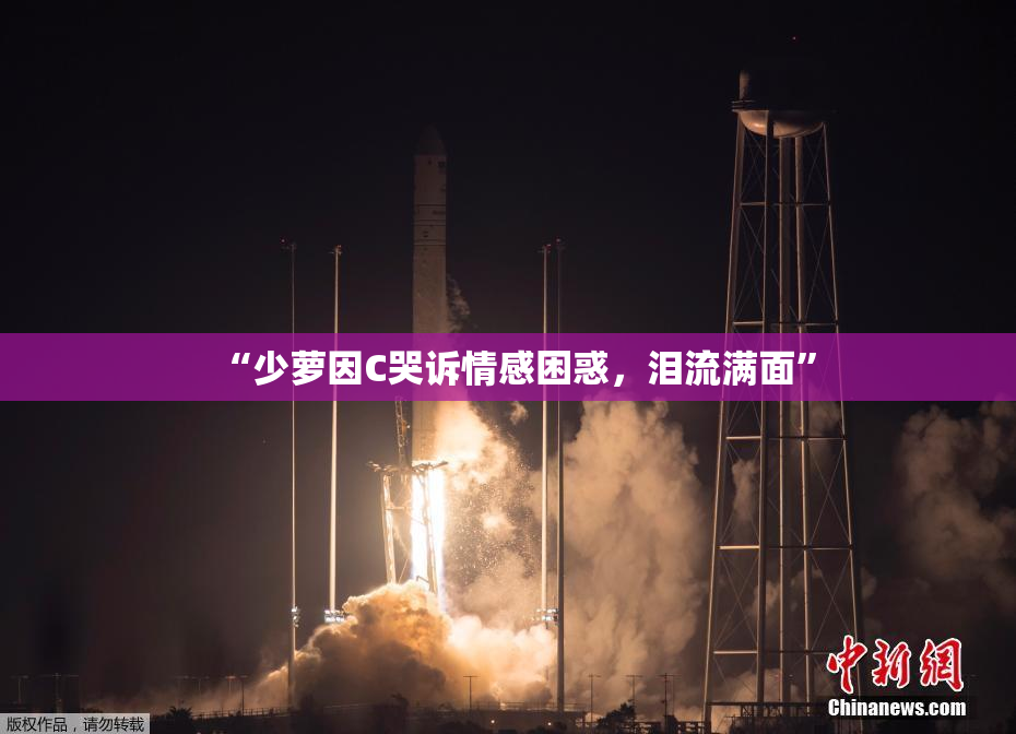 “少萝因C哭诉情感困惑，泪流满面”