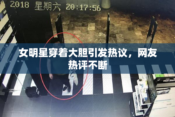 女明星穿着大胆引发热议，网友热评不断