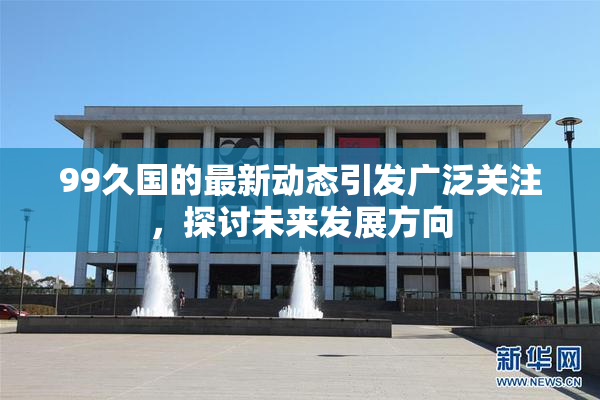 99久国的最新动态引发广泛关注，探讨未来发展方向