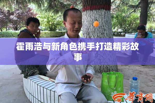 霍雨浩与新角色携手打造精彩故事
