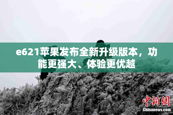 e621苹果发布全新升级版本，功能更强大、体验更优越