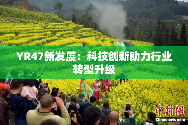 YR47新发展：科技创新助力行业转型升级