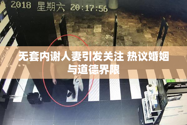 无套内谢人妻引发关注 热议婚姻与道德界限