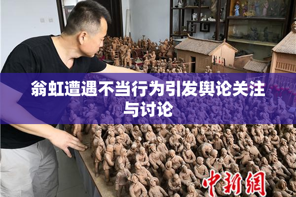 翁虹遭遇不当行为引发舆论关注与讨论