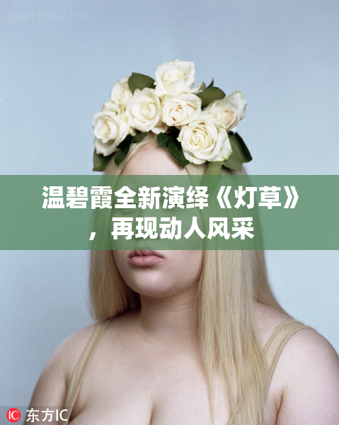 温碧霞全新演绎《灯草》，再现动人风采