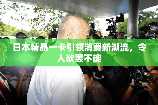日本精品一卡引领消费新潮流，令人欲罢不能