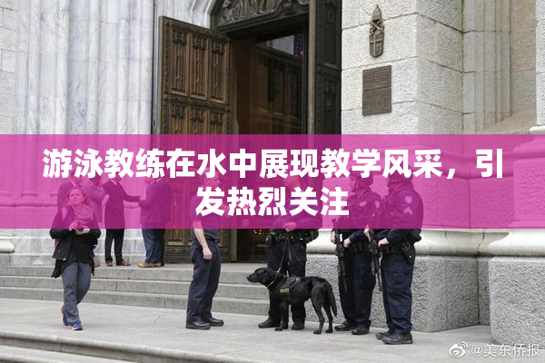 游泳教练在水中展现教学风采，引发热烈关注