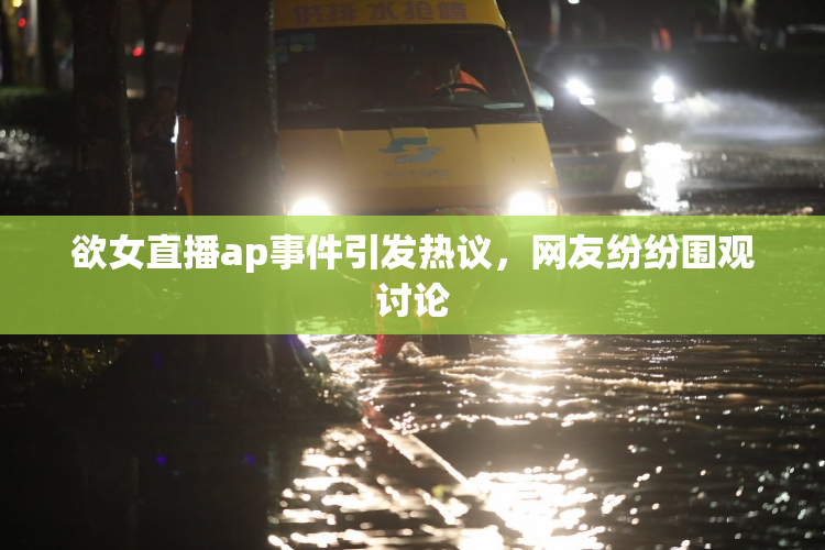 欲女直播ap事件引发热议，网友纷纷围观讨论