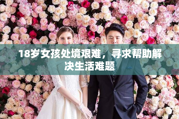 18岁女孩处境艰难，寻求帮助解决生活难题