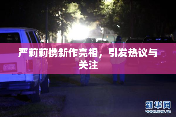 严莉莉携新作亮相，引发热议与关注