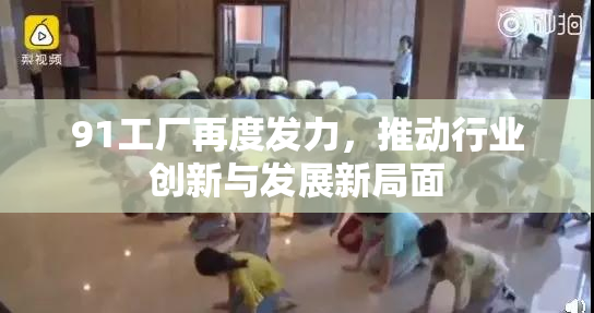 91工厂再度发力，推动行业创新与发展新局面