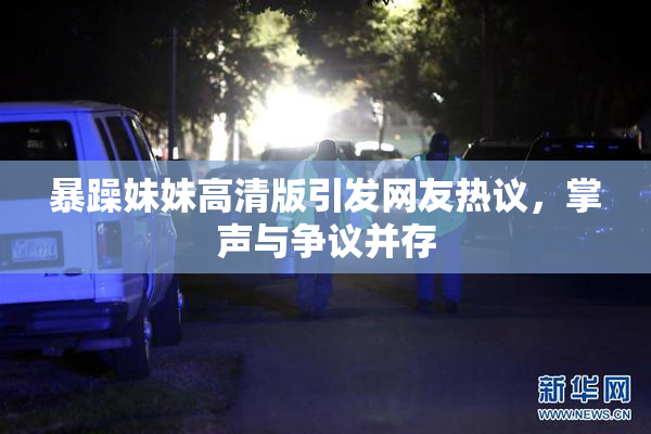 暴躁妹妹高清版引发网友热议，掌声与争议并存