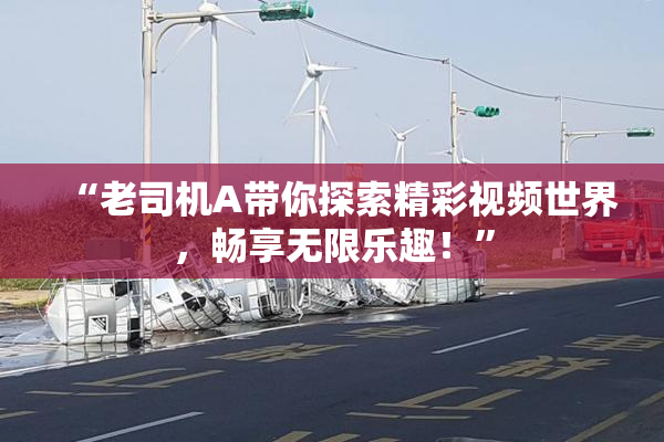 “老司机A带你探索精彩视频世界，畅享无限乐趣！”