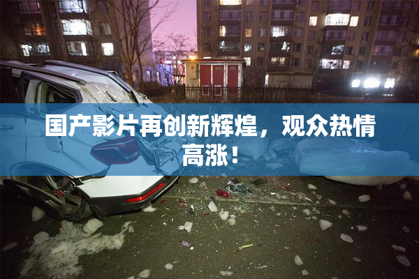 国产影片再创新辉煌，观众热情高涨！