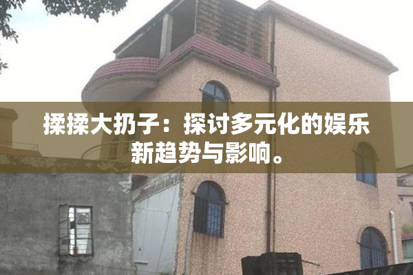 揉揉大扔子：探讨多元化的娱乐新趋势与影响。