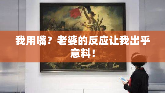 我用嘴？老婆的反应让我出乎意料！