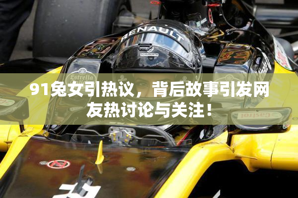 91兔女引热议，背后故事引发网友热讨论与关注！