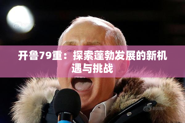 开鲁79重：探索蓬勃发展的新机遇与挑战