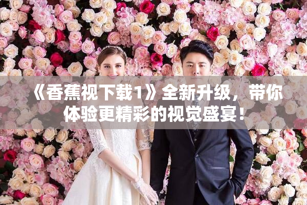 《香蕉视下载1》全新升级，带你体验更精彩的视觉盛宴！