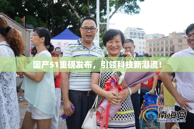 国产51重磅发布，引领科技新潮流！