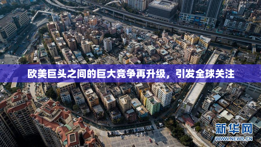 欧美巨头之间的巨大竞争再升级，引发全球关注