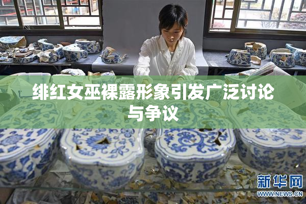 绯红女巫裸露形象引发广泛讨论与争议