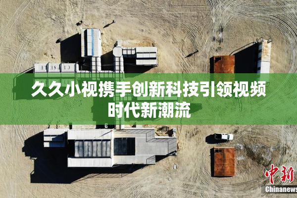 久久小视携手创新科技引领视频时代新潮流