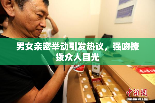 男女亲密举动引发热议，强吻撩拨众人目光
