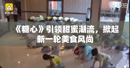 《糖心》引领甜蜜潮流，掀起新一轮美食风尚