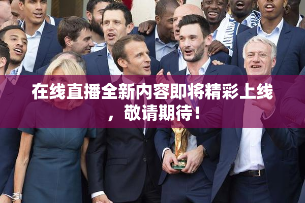 在线直播全新内容即将精彩上线，敬请期待！