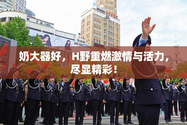 奶大器好，H野重燃激情与活力，尽显精彩！