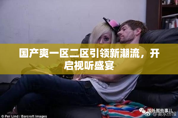 国产爽一区二区引领新潮流，开启视听盛宴