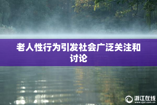 老人性行为引发社会广泛关注和讨论
