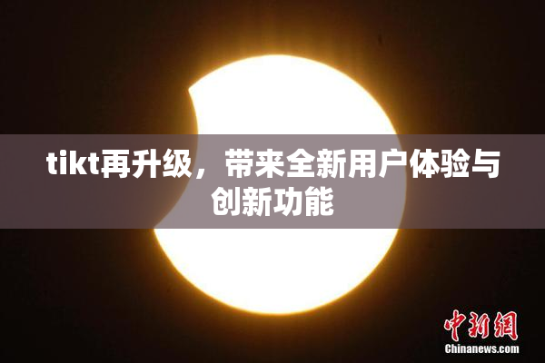 tikt再升级，带来全新用户体验与创新功能
