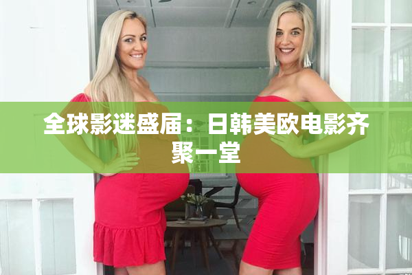 全球影迷盛届：日韩美欧电影齐聚一堂